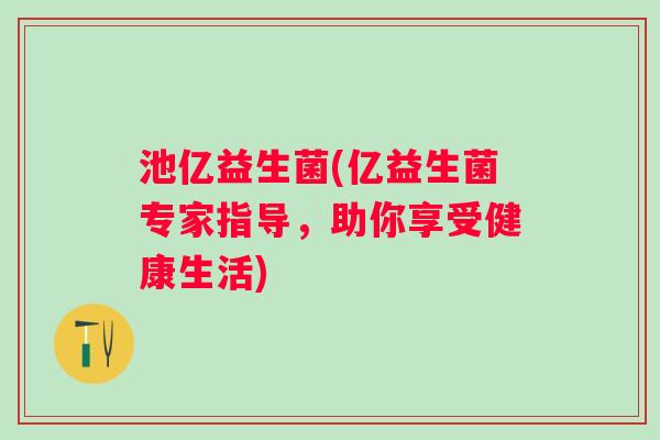池亿益生菌(亿益生菌专家指导，助你享受健康生活)