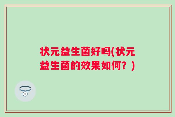 状元益生菌好吗(状元益生菌的效果如何?) 状元益生菌好吗(状元益生菌的效果如何?)