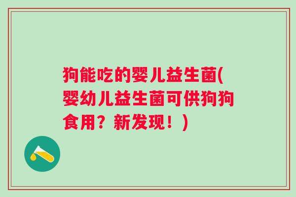 狗能吃的婴儿益生菌(婴幼儿益生菌可供狗狗食用？新发现！)