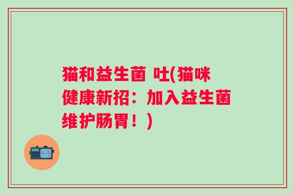 猫和益生菌 吐(猫咪健康新招：加入益生菌维护肠胃！)