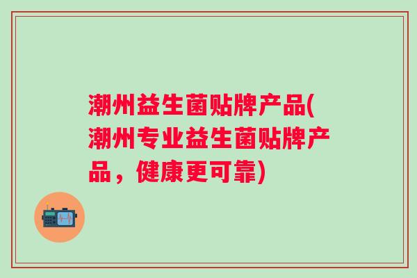潮州益生菌贴牌产品(潮州专业益生菌贴牌产品，健康更可靠)