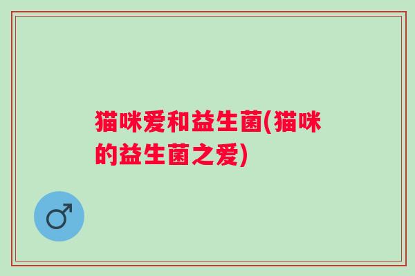 猫咪爱和益生菌(猫咪的益生菌之爱)