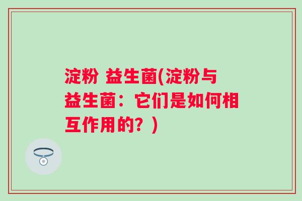 淀粉 益生菌(淀粉与益生菌：它们是如何相互作用的？)
