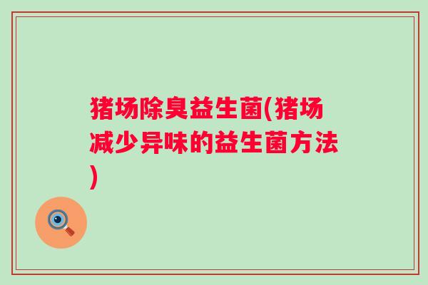 猪场除臭益生菌(猪场减少异味的益生菌方法)