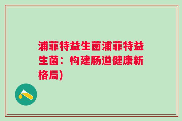 浦菲特益生菌浦菲特益生菌：构建肠道健康新格局)