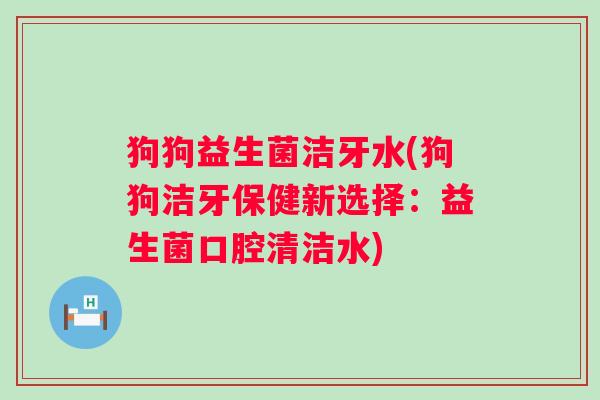 狗狗益生菌洁牙水(狗狗洁牙保健新选择：益生菌口腔清洁水)