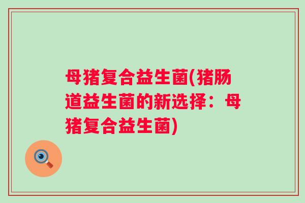 母猪复合益生菌(猪肠道益生菌的新选择：母猪复合益生菌)