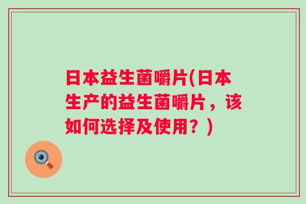日本益生菌嚼片(日本生产的益生菌嚼片，该如何选择及使用？)