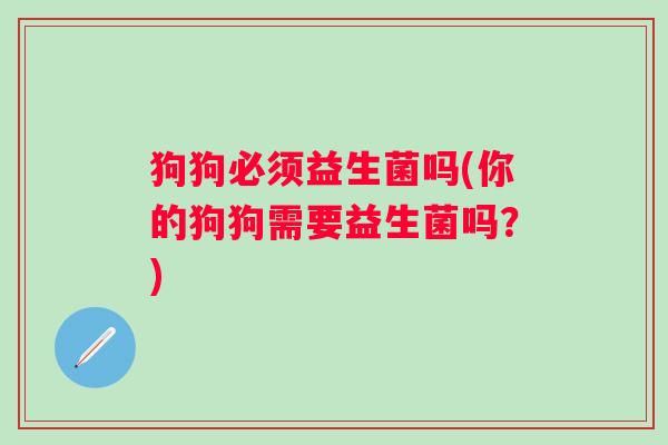 狗狗必须益生菌吗(你的狗狗需要益生菌吗？)