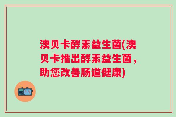 澳贝卡酵素益生菌(澳贝卡推出酵素益生菌，助您改善肠道健康)