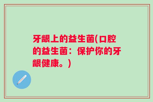 牙龈上的益生菌(口腔的益生菌：保护你的牙龈健康。)