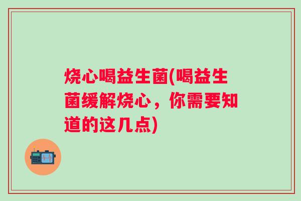 烧心喝益生菌(喝益生菌缓解烧心，你需要知道的这几点)