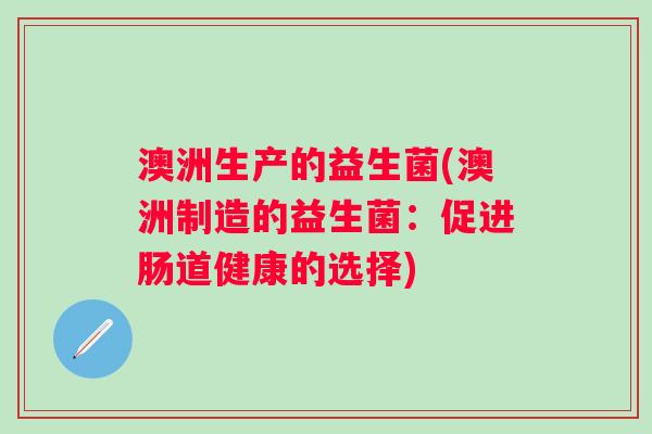 澳洲生产的益生菌(澳洲制造的益生菌：促进肠道健康的选择)