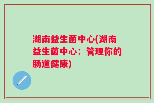 湖南益生菌中心(湖南益生菌中心：管理你的肠道健康)