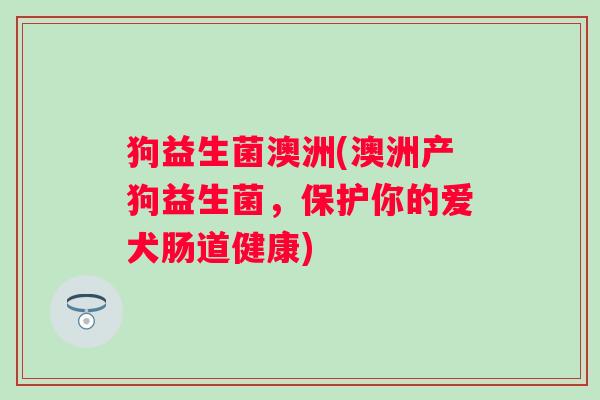 狗益生菌澳洲(澳洲产狗益生菌，保护你的爱犬肠道健康)