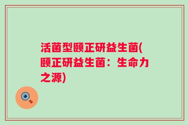 活菌型颐正研益生菌(颐正研益生菌：生命力之源)