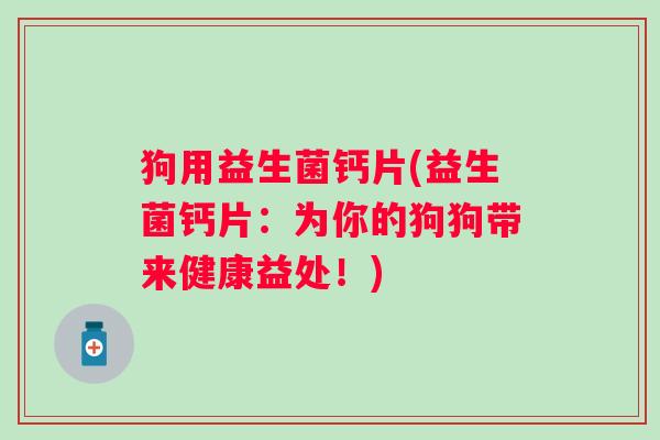 狗用益生菌钙片(益生菌钙片：为你的狗狗带来健康益处！)