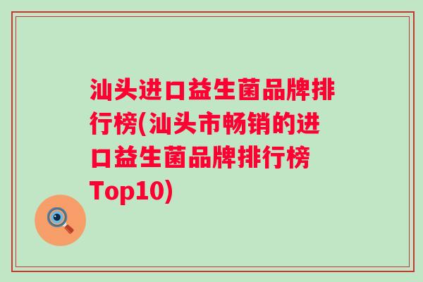 汕头进口益生菌品牌排行榜(汕头市畅销的进口益生菌品牌排行榜 Top10)