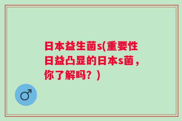 日本益生菌s(重要性日益凸显的日本s菌，你了解吗？)