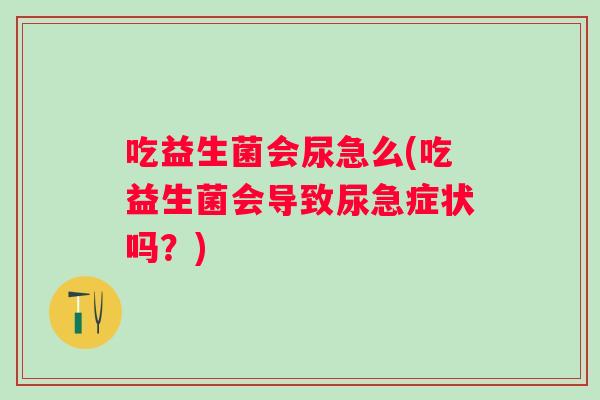 吃益生菌会尿急么(吃益生菌会导致尿急症状吗？)