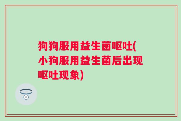 狗狗服用益生菌(小狗服用益生菌后出现现象)