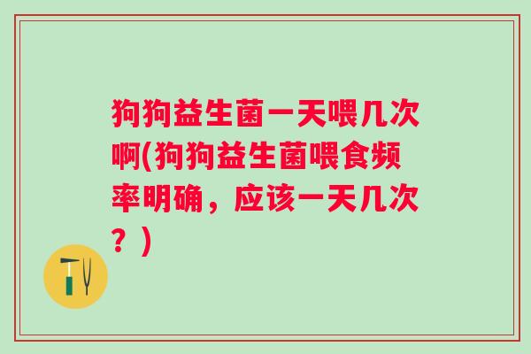 狗狗益生菌一天喂几次啊(狗狗益生菌喂食频率明确,应该一天几次?) 狗狗益生菌一天喂几次啊(狗狗益生菌喂食频率明确,应该一天几次?)