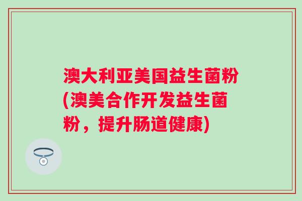 澳大利亚美国益生菌粉(澳美合作开发益生菌粉，提升肠道健康)