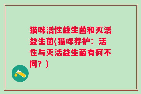 猫咪活性益生菌和灭活益生菌(猫咪养护:活性与灭活益生菌有何不同?) 猫咪活性益生菌和灭活益生菌(猫咪养护:活性与灭活益生菌有何不同?)
