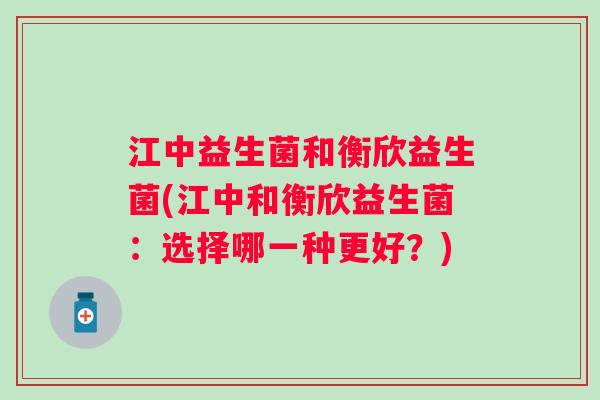 江中益生菌和衡欣益生菌(江中和衡欣益生菌:选择哪一种更好?) 江中益生菌和衡欣益生菌(江中和衡欣益生菌:选择哪一种更好?)