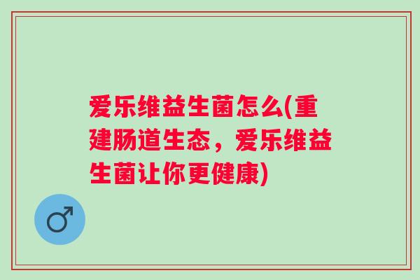 爱乐维益生菌怎么(重建肠道生态，爱乐维益生菌让你更健康)