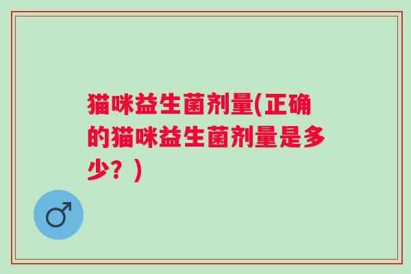 猫咪益生菌剂量(正确的猫咪益生菌剂量是多少？)