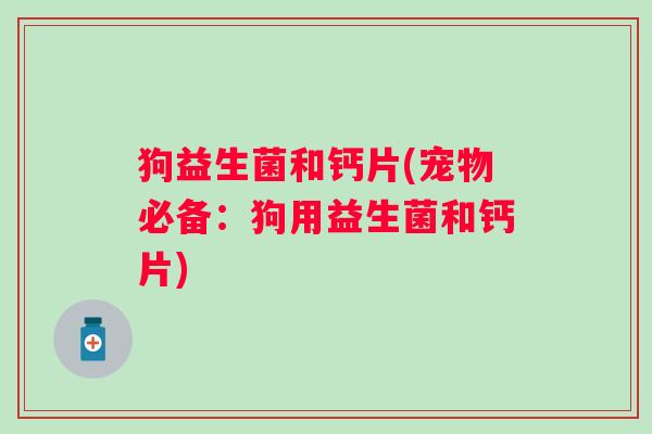 狗益生菌和钙片(宠物必备：狗用益生菌和钙片)