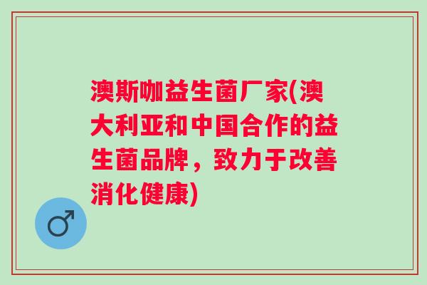 澳斯咖益生菌厂家(澳大利亚和中国合作的益生菌品牌，致力于改善消化健康)