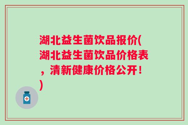 湖北益生菌饮品报价(湖北益生菌饮品价格表，清新健康价格公开！)