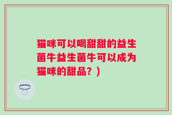 猫咪可以喝甜甜的益生菌牛益生菌牛可以成为猫咪的甜品？)