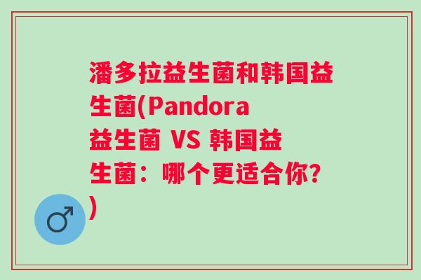 潘多拉益生菌和韩国益生菌(Pandora益生菌 VS 韩国益生菌：哪个更适合你？)
