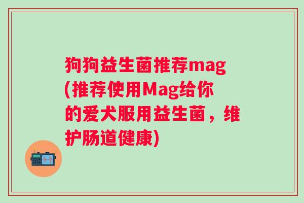 狗狗益生菌推荐mag(推荐使用Mag给你的爱犬服用益生菌，维护肠道健康)