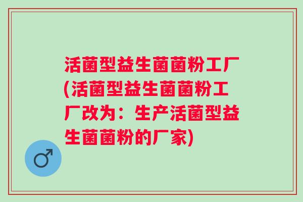 活菌型益生菌菌粉工厂(活菌型益生菌菌粉工厂改为：生产活菌型益生菌菌粉的厂家)