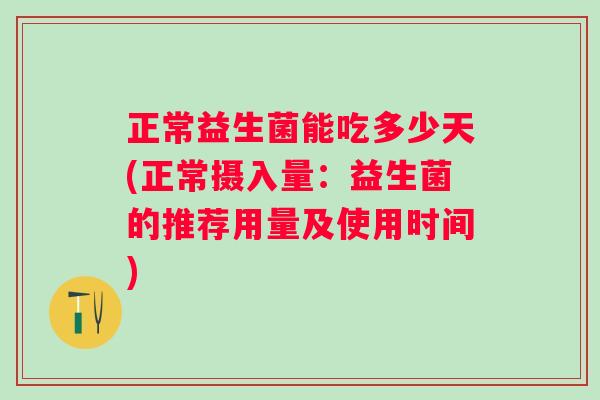 正常益生菌能吃多少天(正常摄入量:益生菌的推荐用量及使用时间) 正常益生菌能吃多少天(正常摄入量:益生菌的推荐用量及使用时间)