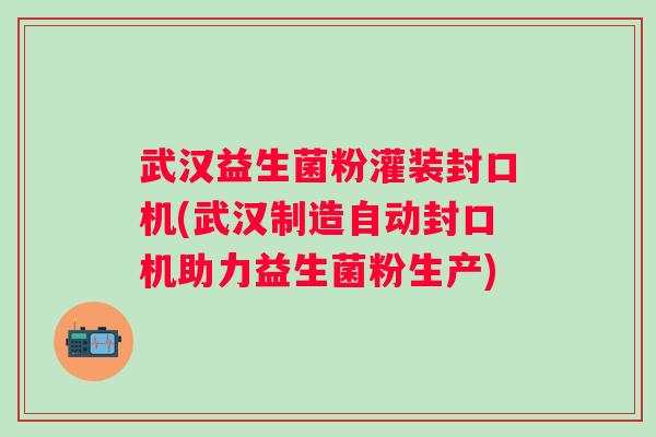 武汉益生菌粉灌装封口机(武汉制造自动封口机助力益生菌粉生产)