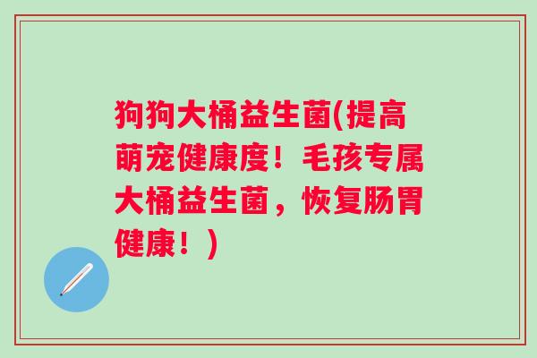 狗狗大桶益生菌(提高萌宠健康度！毛孩专属大桶益生菌，恢复肠胃健康！)
