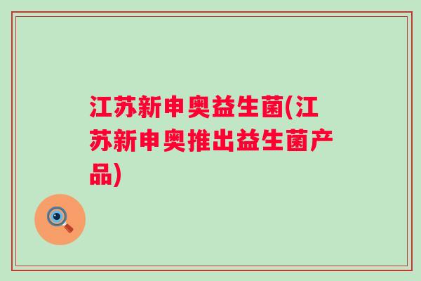江苏新申奥益生菌(江苏新申奥推出益生菌产品) 江苏新申奥益生菌(江苏新申奥推出益生菌产品)