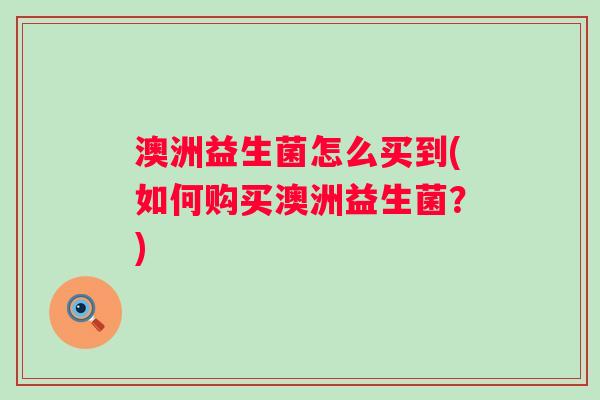 澳洲益生菌怎么买到(如何购买澳洲益生菌？)