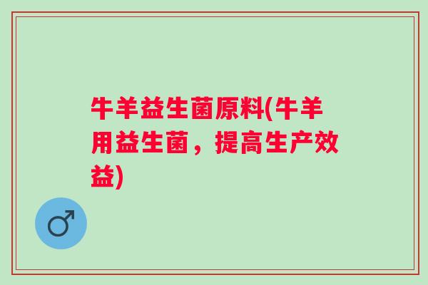 牛羊益生菌原料(牛羊用益生菌,提高生产效益) 牛羊益生菌原料(牛羊用益生菌,提高生产效益)