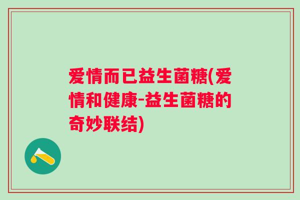 爱情而已益生菌糖(爱情和健康-益生菌糖的奇妙联结) 爱情而已益生菌糖(爱情和健康-益生菌糖的奇妙联结)