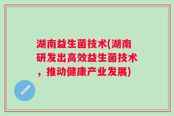 湖南益生菌技术(湖南研发出高效益生菌技术,推动健康产业发展) 湖南益生菌技术(湖南研发出高效益生菌技术,推动健康产业发展)