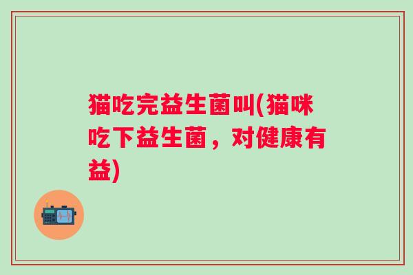 猫吃完益生菌叫(猫咪吃下益生菌，对健康有益)