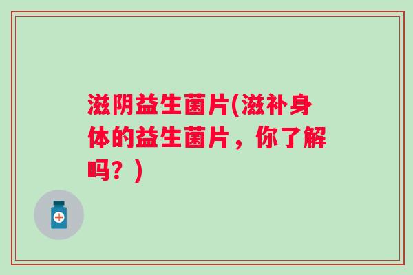 滋阴益生菌片(滋补身体的益生菌片,你了解吗?) 滋阴益生菌片(滋补身体的益生菌片,你了解吗?)
