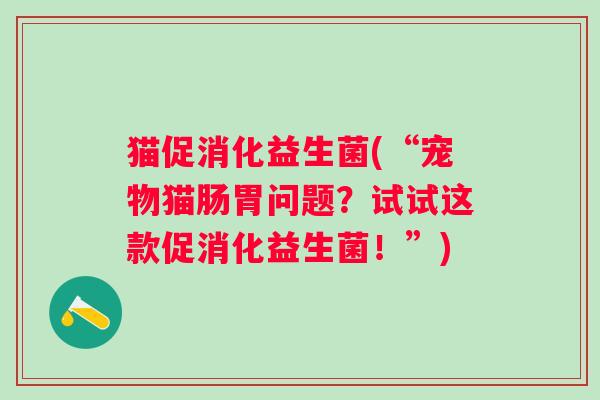 猫促消化益生菌(“宠物猫肠胃问题？试试这款促消化益生菌！”)