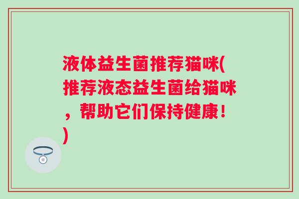 液体益生菌推荐猫咪(推荐液态益生菌给猫咪，帮助它们保持健康！)